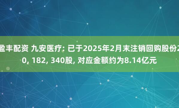 盈丰配资 九安医疗: 已于2025年2月末注销回购股份20, 182, 340股, 对应金额约为8.14亿元