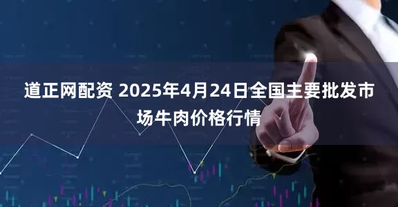 道正网配资 2025年4月24日全国主要批发市场牛肉价格行情