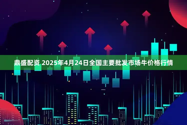 鼎盛配资 2025年4月24日全国主要批发市场牛价格行情