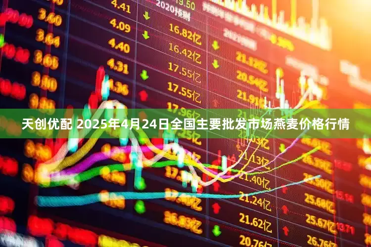 天创优配 2025年4月24日全国主要批发市场燕麦价格行情