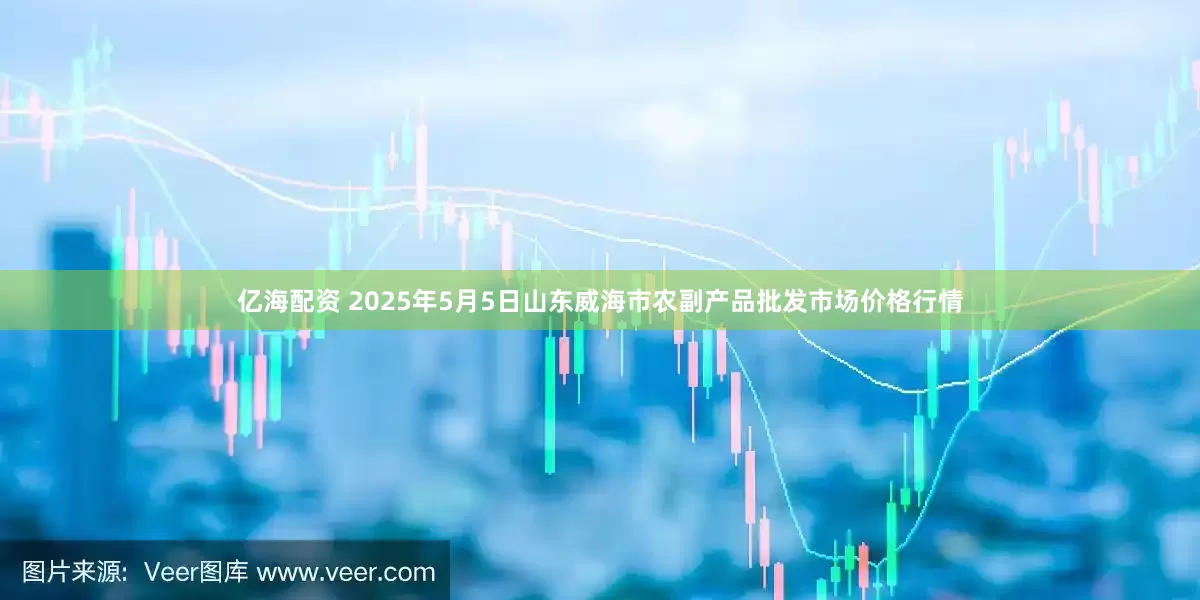 亿海配资 2025年5月5日山东威海市农副产品批发市场价格行情