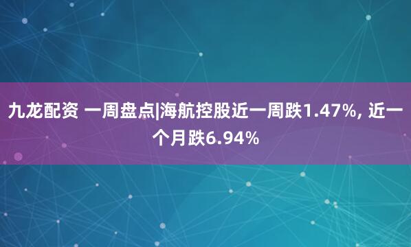 九龙配资 一周盘点|海航控股近一周跌1.47%, 近一个月跌6.94%