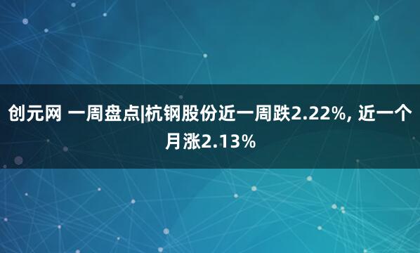 创元网 一周盘点|杭钢股份近一周跌2.22%, 近一个月涨2.13%