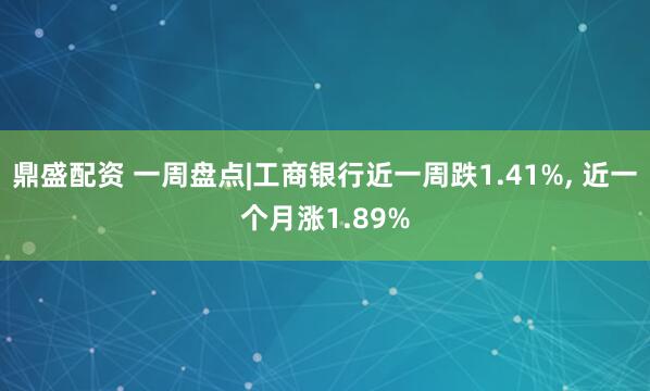 鼎盛配资 一周盘点|工商银行近一周跌1.41%, 近一个月涨1.89%