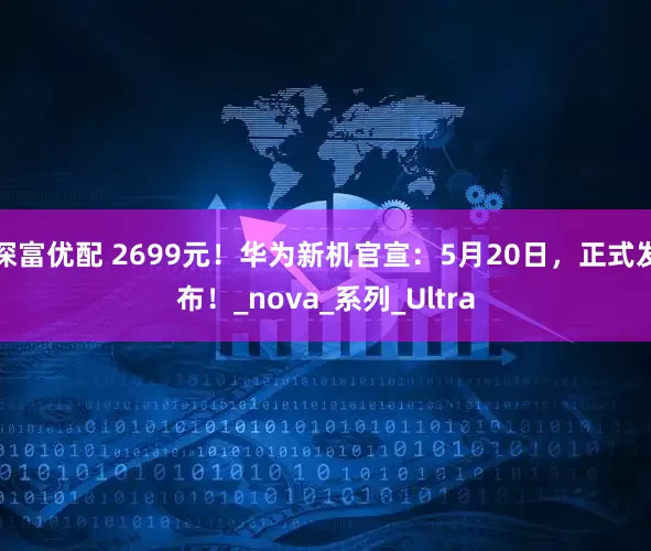 深富优配 2699元！华为新机官宣：5月20日，正式发布！_nova_系列_Ultra
