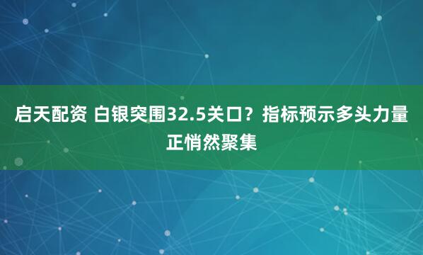 启天配资 白银突围32.5关口？指标预示多头力量正悄然聚集