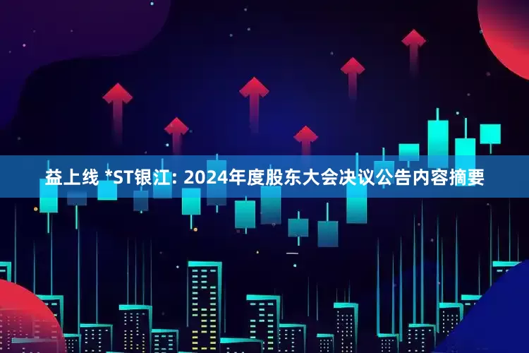 益上线 *ST银江: 2024年度股东大会决议公告内容摘要