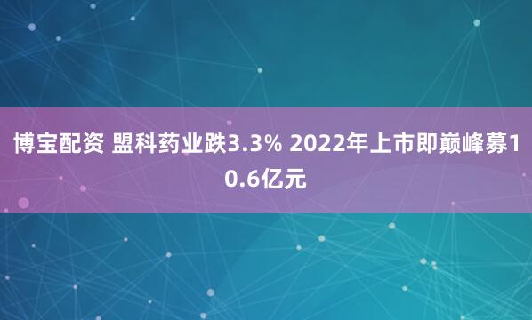 博宝配资 盟科药业跌3.3% 2022年上市即巅峰募10.6亿元