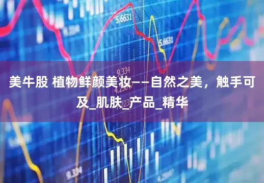美牛股 植物鲜颜美妆——自然之美，触手可及_肌肤_产品_精华