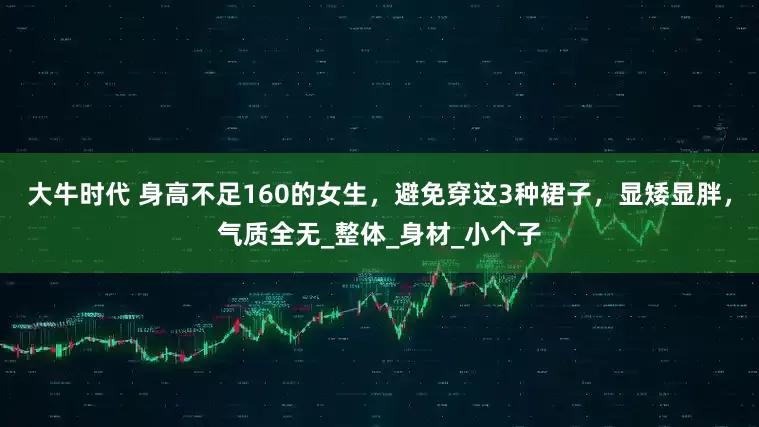 大牛时代 身高不足160的女生，避免穿这3种裙子，显矮显胖，气质全无_整体_身材_小个子