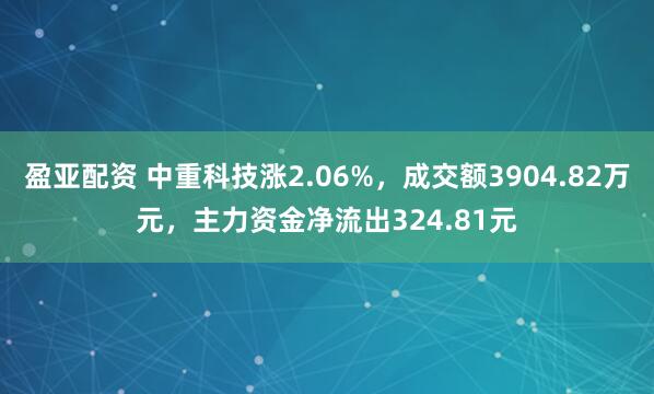 盈亚配资 中重科技涨2.06%，成交额3904.82万元，主力资金净流出324.81元