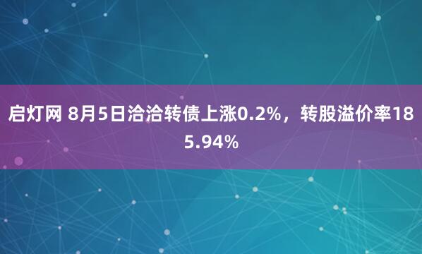 启灯网 8月5日洽洽转债上涨0.2%，转股溢价率185.94%