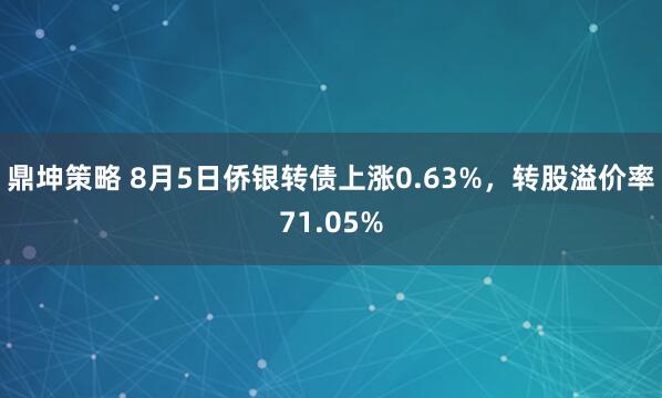 鼎坤策略 8月5日侨银转债上涨0.63%，转股溢价率71.05%
