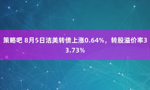 策略吧 8月5日洁美转债上涨0.64%，转股溢价率33.73%