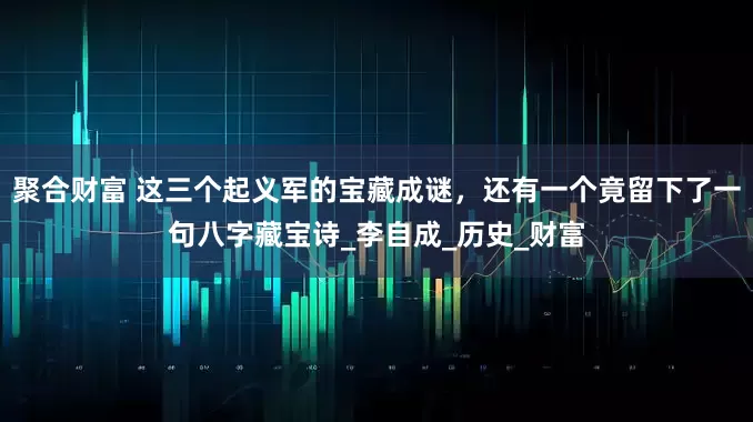 聚合财富 这三个起义军的宝藏成谜，还有一个竟留下了一句八字藏宝诗_李自成_历史_财富