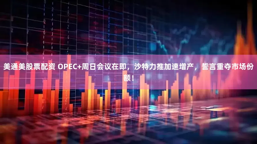 美通美股票配资 OPEC+周日会议在即，沙特力推加速增产，誓言重夺市场份额！