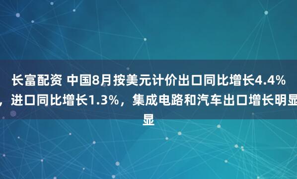 长富配资 中国8月按美元计价出口同比增长4.4%，进口同比增长1.3%，集成电路和汽车出口增长明显