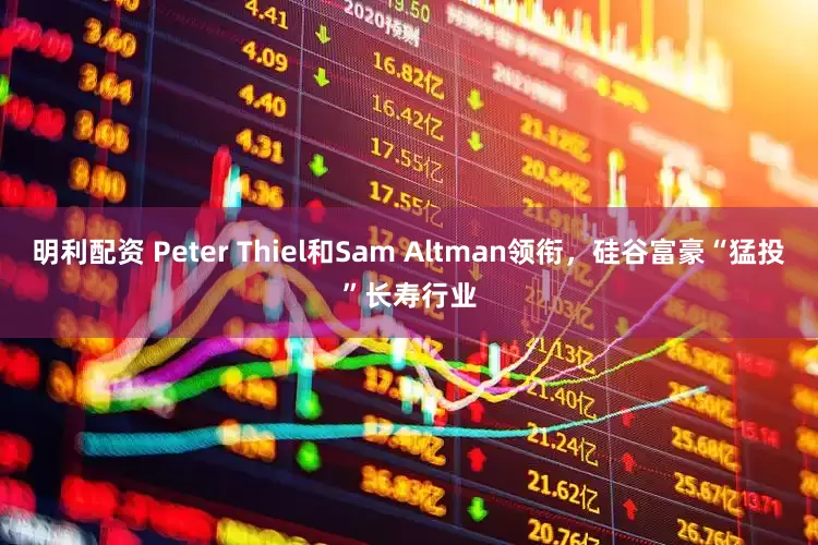 明利配资 Peter Thiel和Sam Altman领衔，硅谷富豪“猛投”长寿行业