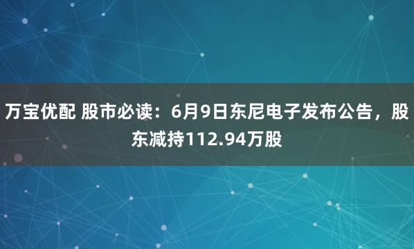 万宝优配 股市必读：6月9日东尼电子发布公告，股东减持112.94万股