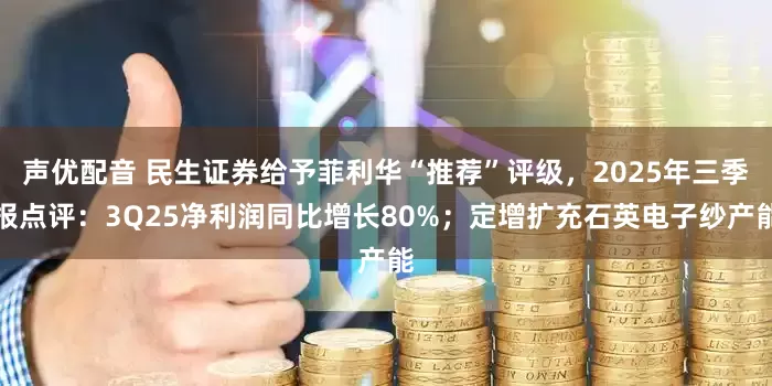 声优配音 民生证券给予菲利华“推荐”评级，2025年三季报点评：3Q25净利润同比增长80%；定增扩充石英电子纱产能