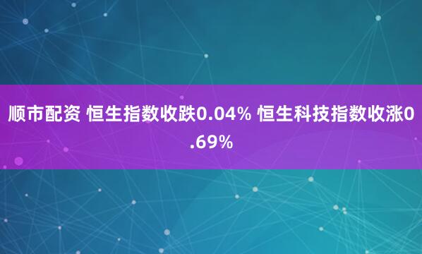 顺市配资 恒生指数收跌0.04% 恒生科技指数收涨0.69%