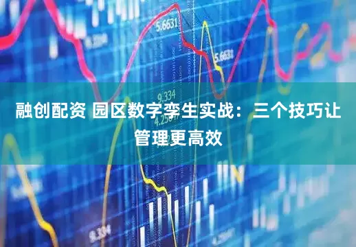 融创配资 园区数字孪生实战：三个技巧让管理更高效