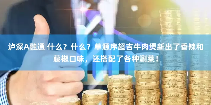 泸深A融通 什么？什么？草源序超吉牛肉煲新出了香辣和藤椒口味，还搭配了各种涮菜！